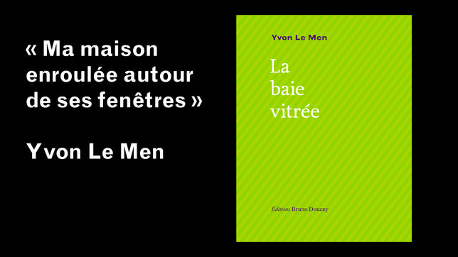 La baie vitrée, Yvon Le Men / "Ma maison enroulée autour de ses fenêtres"